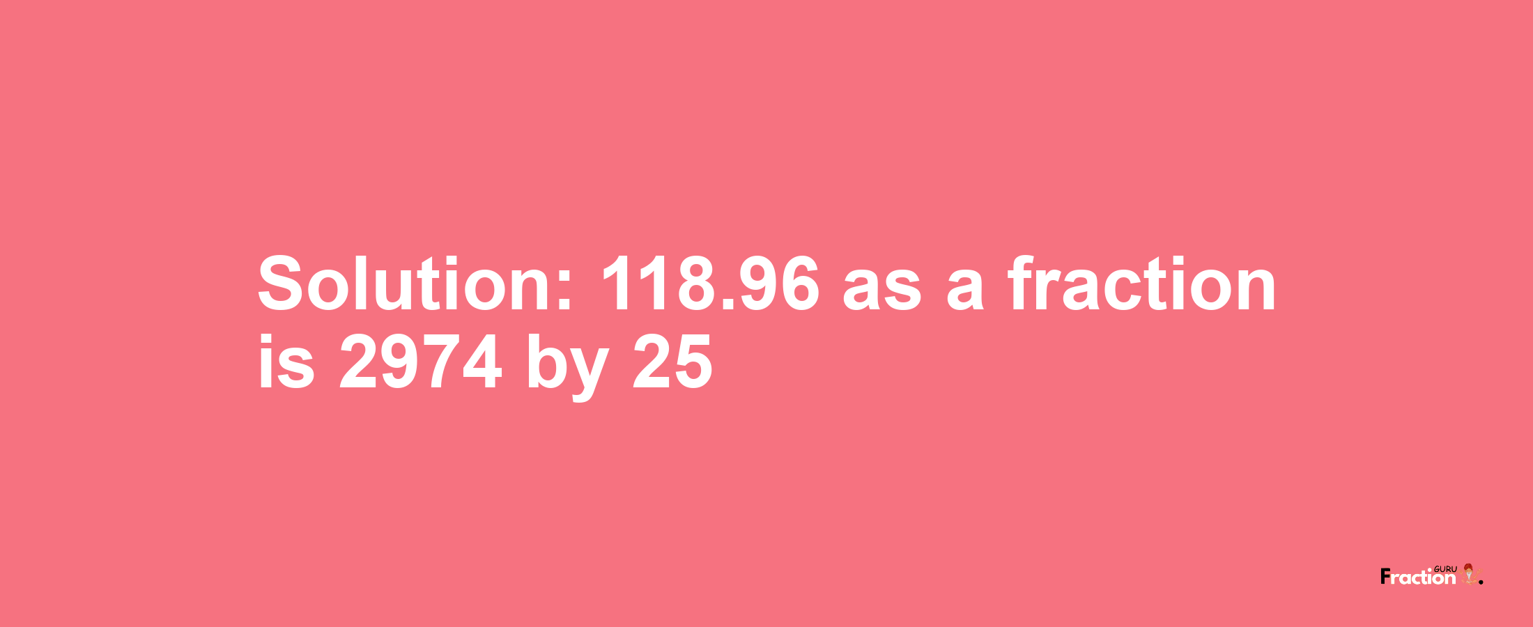 Solution:118.96 as a fraction is 2974/25